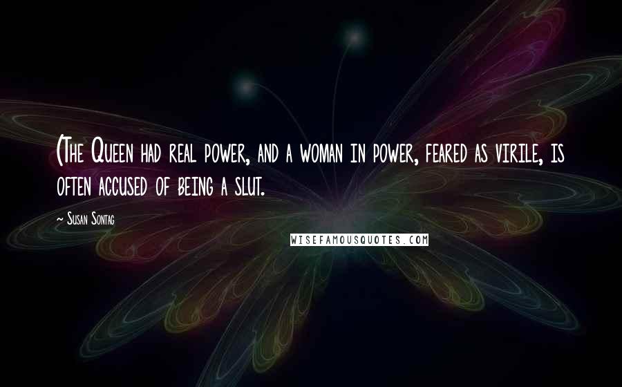 Susan Sontag Quotes: (The Queen had real power, and a woman in power, feared as virile, is often accused of being a slut.