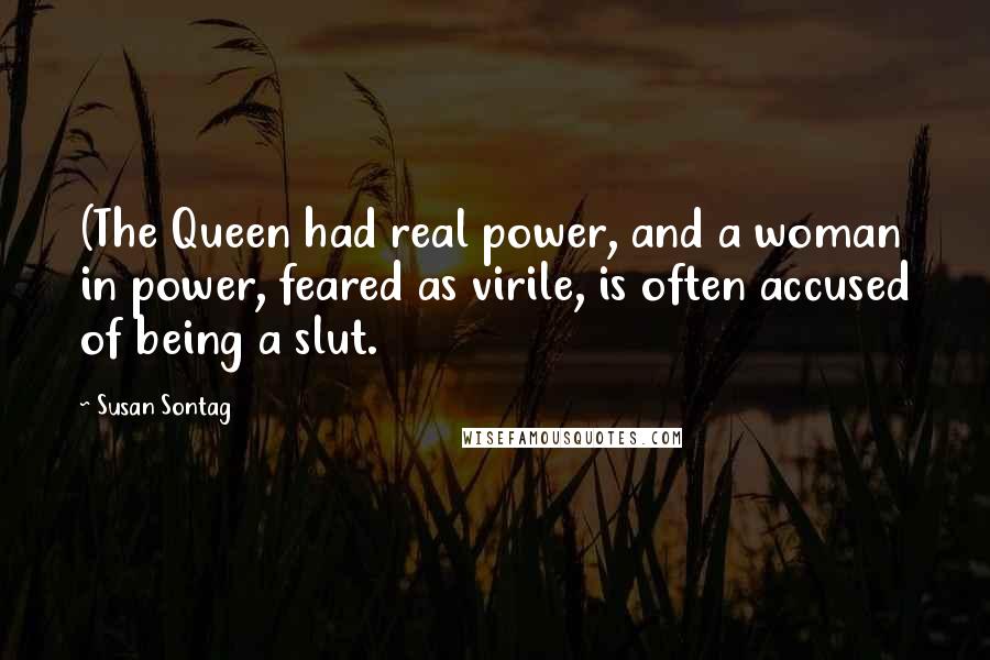 Susan Sontag Quotes: (The Queen had real power, and a woman in power, feared as virile, is often accused of being a slut.