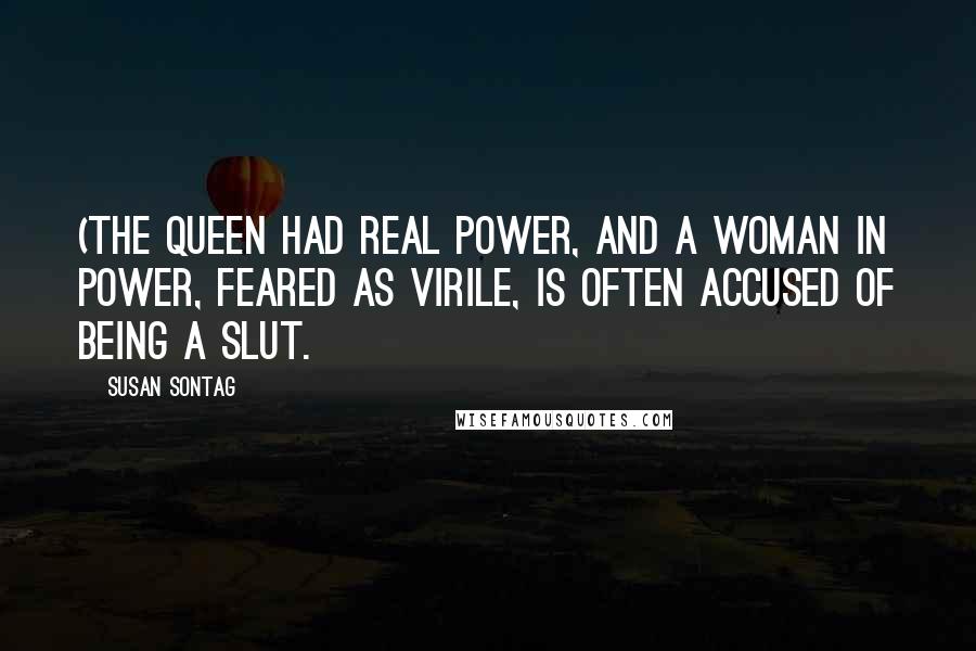 Susan Sontag Quotes: (The Queen had real power, and a woman in power, feared as virile, is often accused of being a slut.