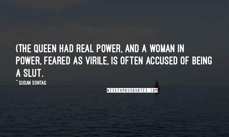 Susan Sontag Quotes: (The Queen had real power, and a woman in power, feared as virile, is often accused of being a slut.