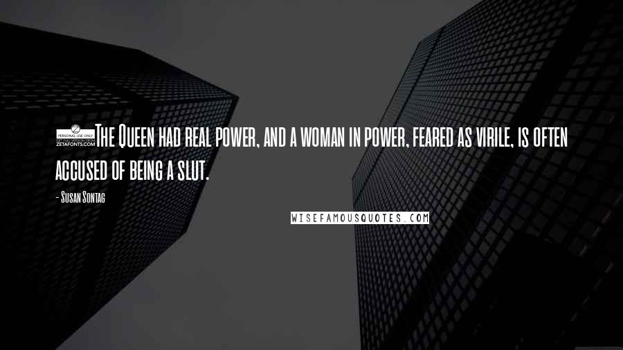 Susan Sontag Quotes: (The Queen had real power, and a woman in power, feared as virile, is often accused of being a slut.