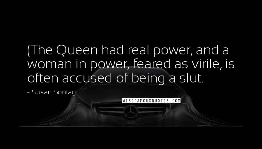 Susan Sontag Quotes: (The Queen had real power, and a woman in power, feared as virile, is often accused of being a slut.