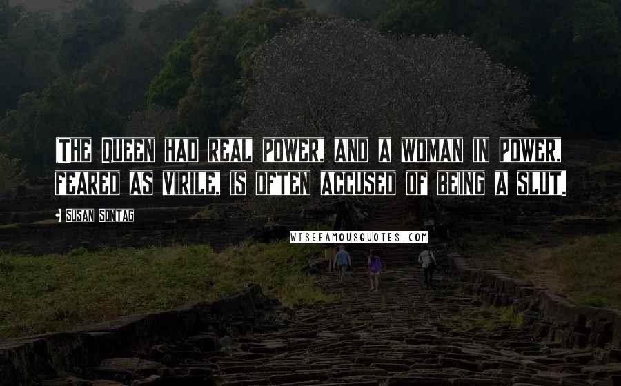 Susan Sontag Quotes: (The Queen had real power, and a woman in power, feared as virile, is often accused of being a slut.