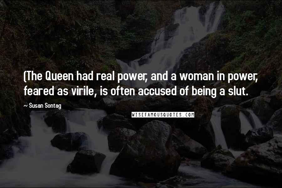 Susan Sontag Quotes: (The Queen had real power, and a woman in power, feared as virile, is often accused of being a slut.