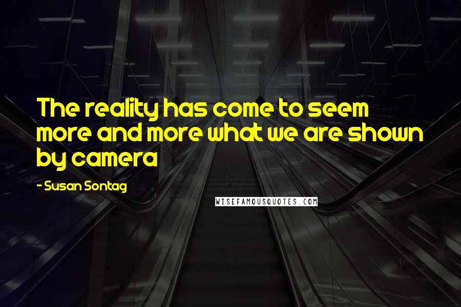 Susan Sontag Quotes: The reality has come to seem more and more what we are shown by camera