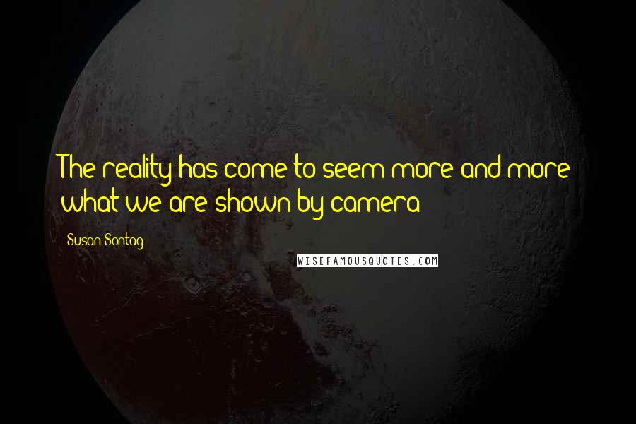 Susan Sontag Quotes: The reality has come to seem more and more what we are shown by camera