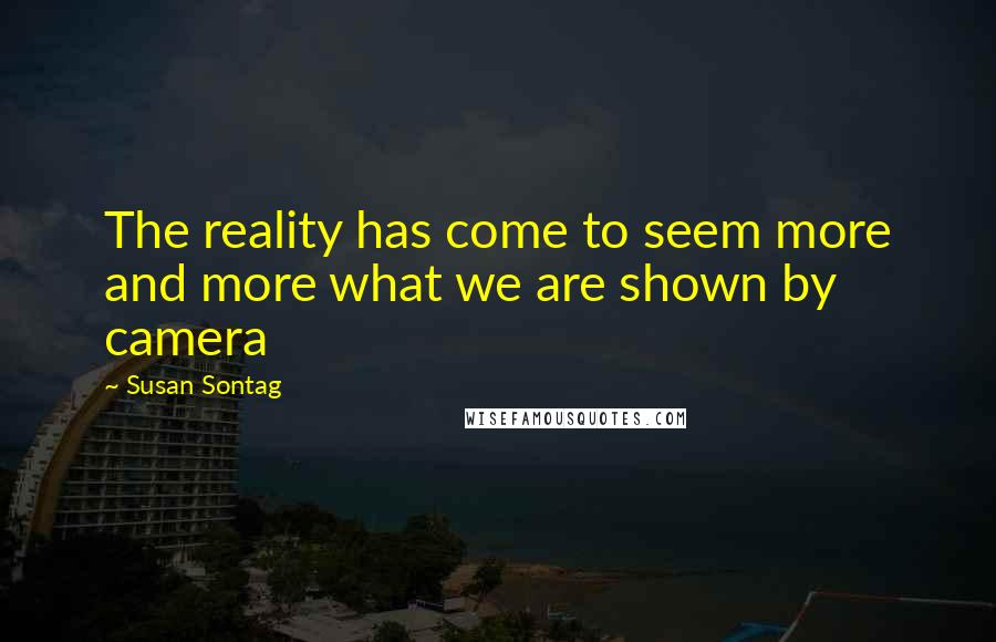 Susan Sontag Quotes: The reality has come to seem more and more what we are shown by camera