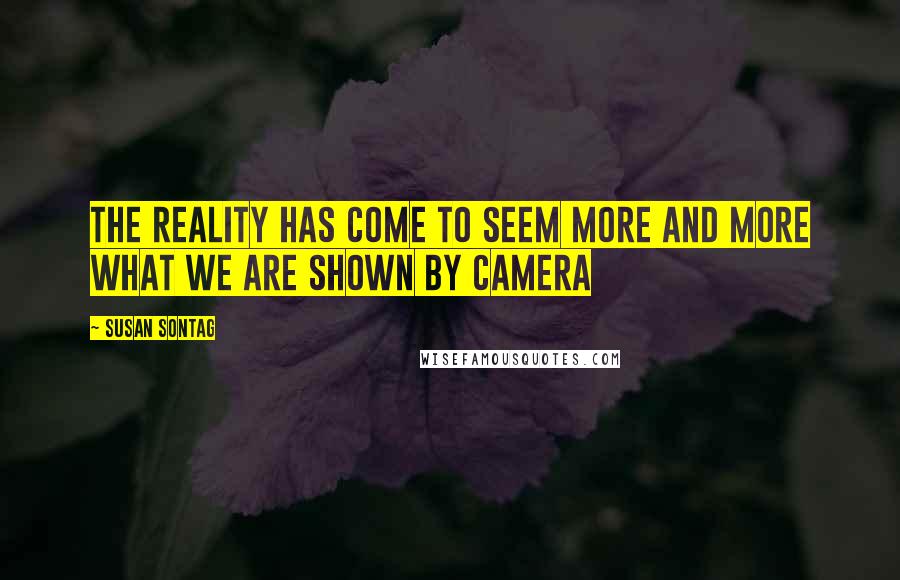 Susan Sontag Quotes: The reality has come to seem more and more what we are shown by camera