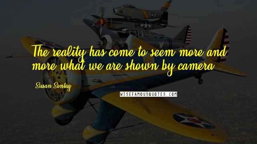 Susan Sontag Quotes: The reality has come to seem more and more what we are shown by camera