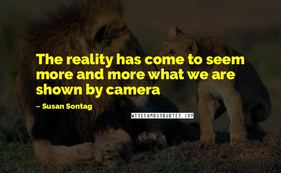 Susan Sontag Quotes: The reality has come to seem more and more what we are shown by camera