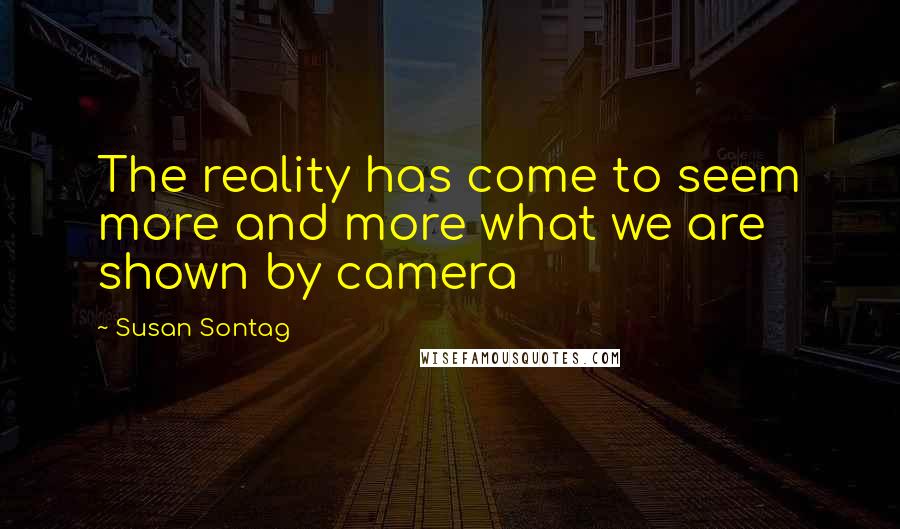 Susan Sontag Quotes: The reality has come to seem more and more what we are shown by camera