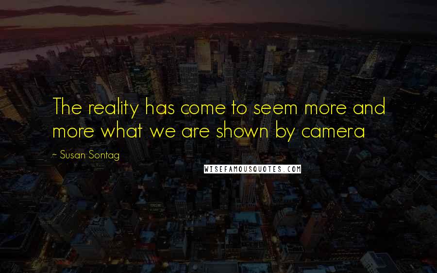 Susan Sontag Quotes: The reality has come to seem more and more what we are shown by camera