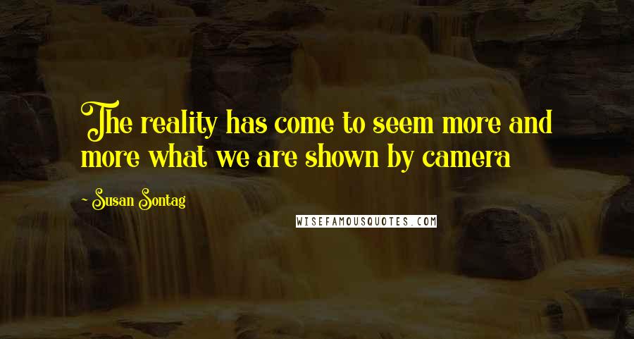 Susan Sontag Quotes: The reality has come to seem more and more what we are shown by camera