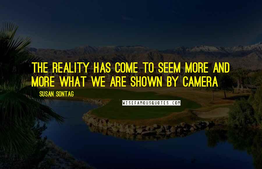 Susan Sontag Quotes: The reality has come to seem more and more what we are shown by camera