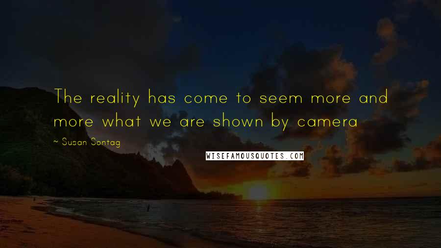 Susan Sontag Quotes: The reality has come to seem more and more what we are shown by camera