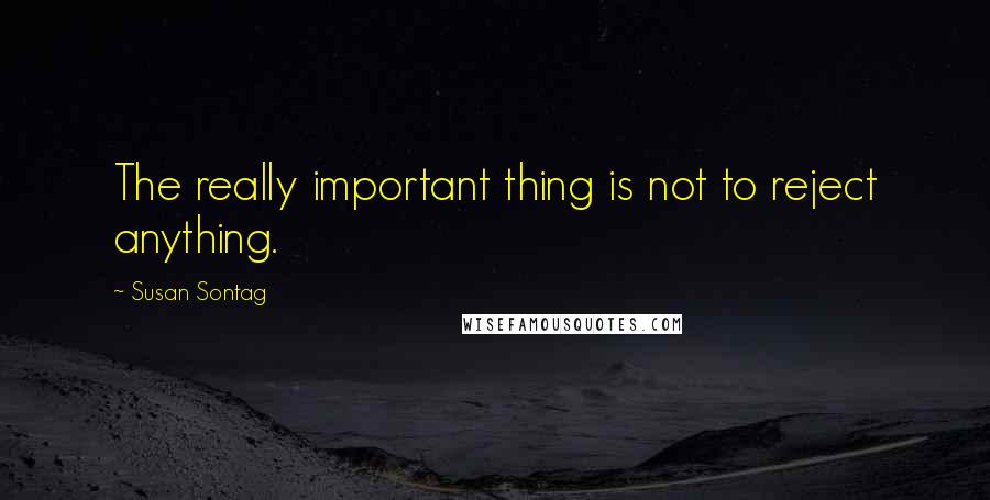 Susan Sontag Quotes: The really important thing is not to reject anything.