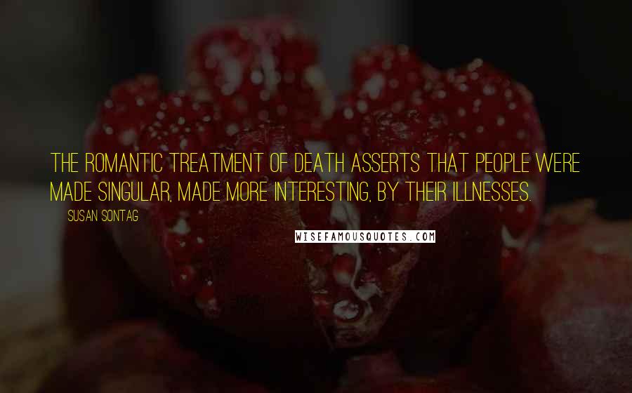 Susan Sontag Quotes: The romantic treatment of death asserts that people were made singular, made more interesting, by their illnesses.