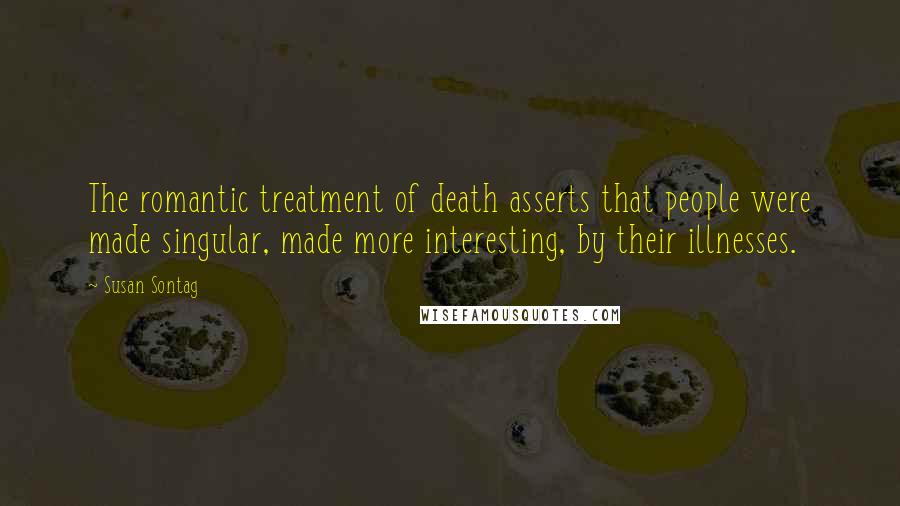 Susan Sontag Quotes: The romantic treatment of death asserts that people were made singular, made more interesting, by their illnesses.