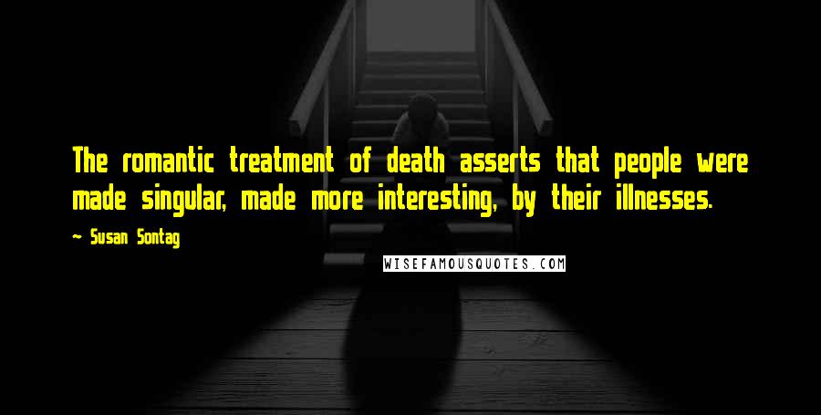 Susan Sontag Quotes: The romantic treatment of death asserts that people were made singular, made more interesting, by their illnesses.