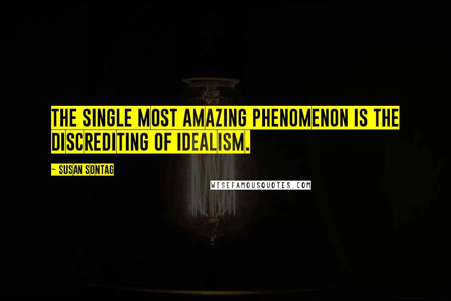 Susan Sontag Quotes: The single most amazing phenomenon is the discrediting of idealism.