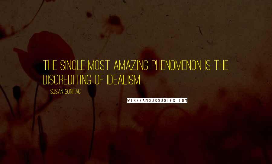 Susan Sontag Quotes: The single most amazing phenomenon is the discrediting of idealism.