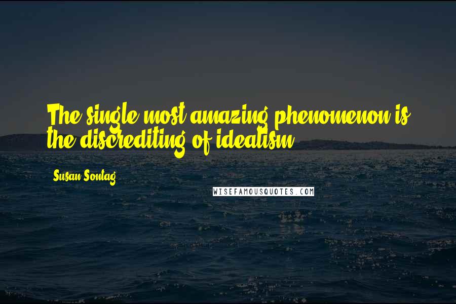 Susan Sontag Quotes: The single most amazing phenomenon is the discrediting of idealism.
