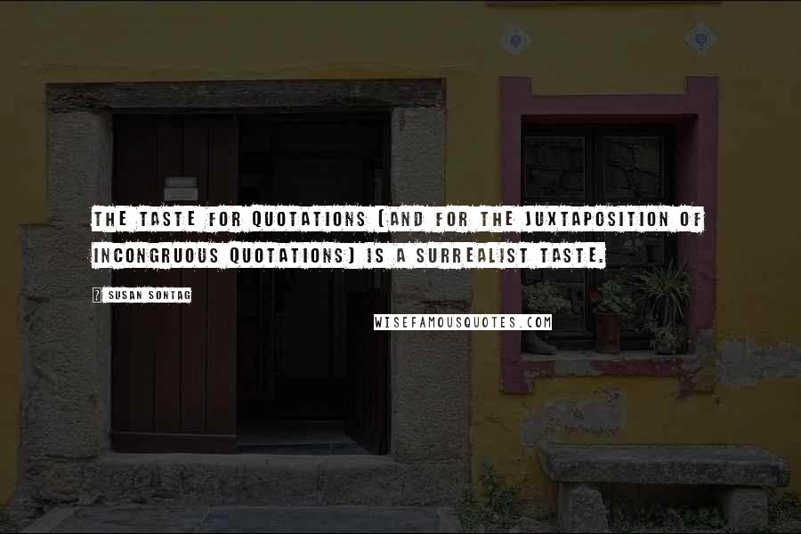 Susan Sontag Quotes: The taste for quotations (and for the juxtaposition of incongruous quotations) is a Surrealist taste.