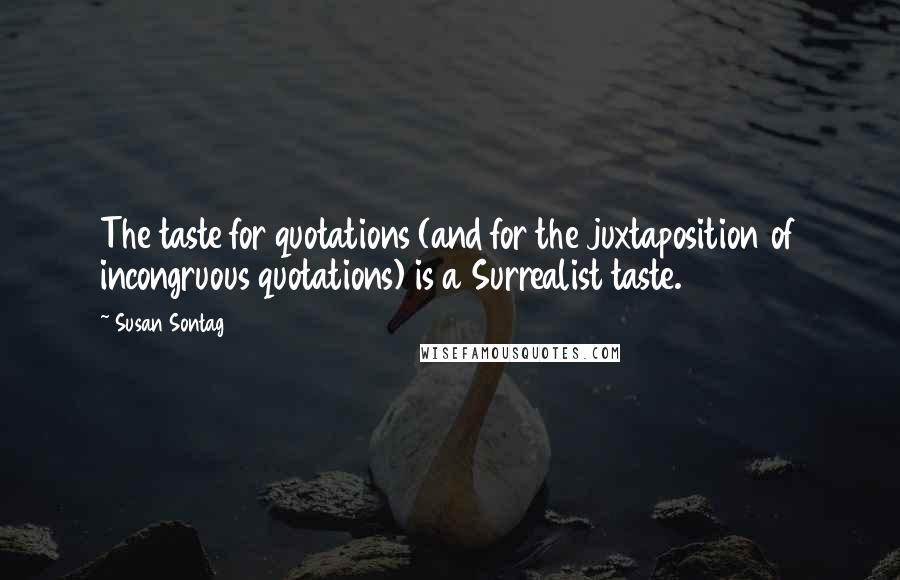 Susan Sontag Quotes: The taste for quotations (and for the juxtaposition of incongruous quotations) is a Surrealist taste.