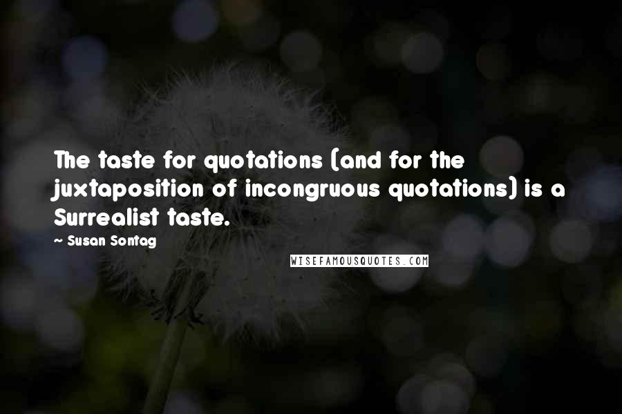 Susan Sontag Quotes: The taste for quotations (and for the juxtaposition of incongruous quotations) is a Surrealist taste.