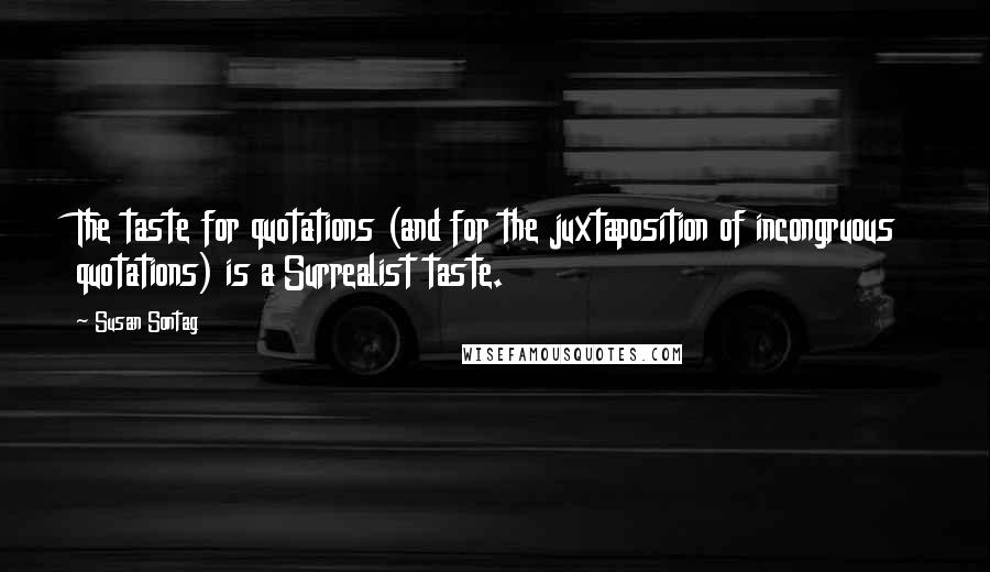 Susan Sontag Quotes: The taste for quotations (and for the juxtaposition of incongruous quotations) is a Surrealist taste.