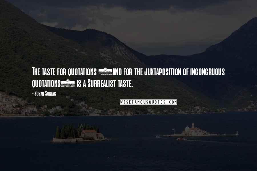 Susan Sontag Quotes: The taste for quotations (and for the juxtaposition of incongruous quotations) is a Surrealist taste.