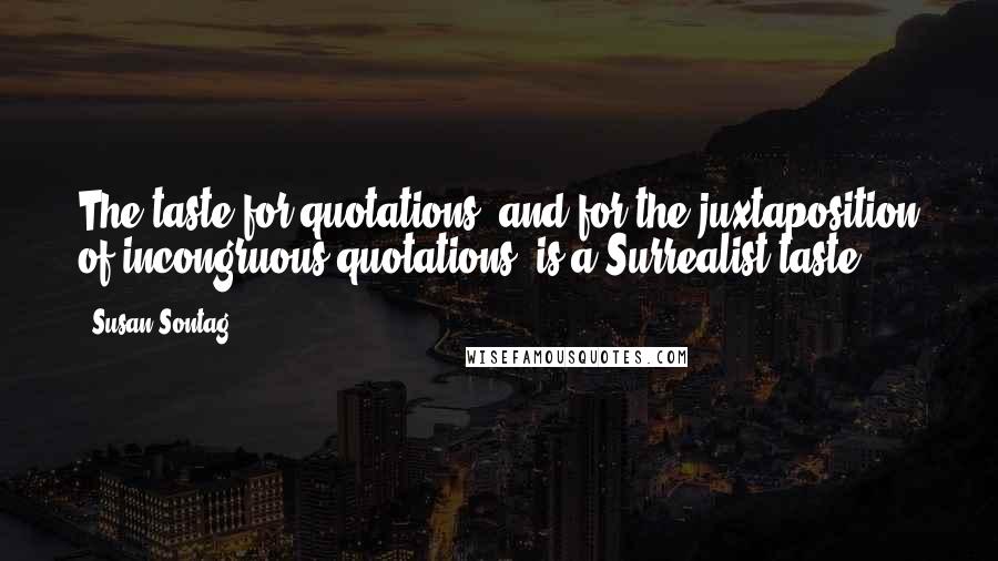 Susan Sontag Quotes: The taste for quotations (and for the juxtaposition of incongruous quotations) is a Surrealist taste.