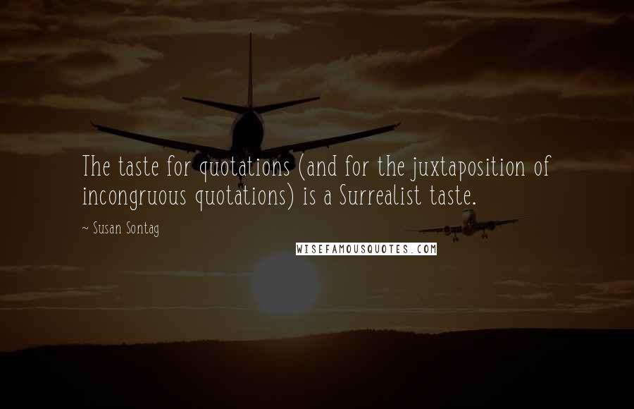 Susan Sontag Quotes: The taste for quotations (and for the juxtaposition of incongruous quotations) is a Surrealist taste.