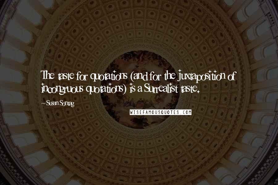 Susan Sontag Quotes: The taste for quotations (and for the juxtaposition of incongruous quotations) is a Surrealist taste.