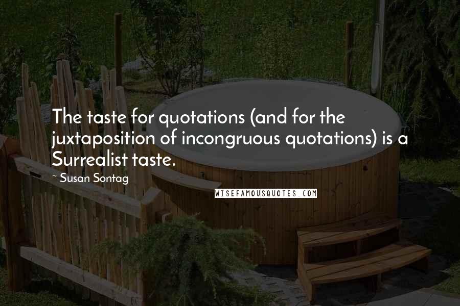 Susan Sontag Quotes: The taste for quotations (and for the juxtaposition of incongruous quotations) is a Surrealist taste.