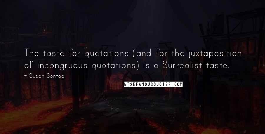 Susan Sontag Quotes: The taste for quotations (and for the juxtaposition of incongruous quotations) is a Surrealist taste.