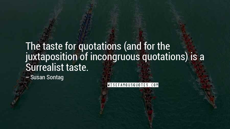 Susan Sontag Quotes: The taste for quotations (and for the juxtaposition of incongruous quotations) is a Surrealist taste.
