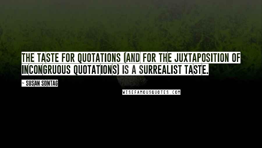 Susan Sontag Quotes: The taste for quotations (and for the juxtaposition of incongruous quotations) is a Surrealist taste.