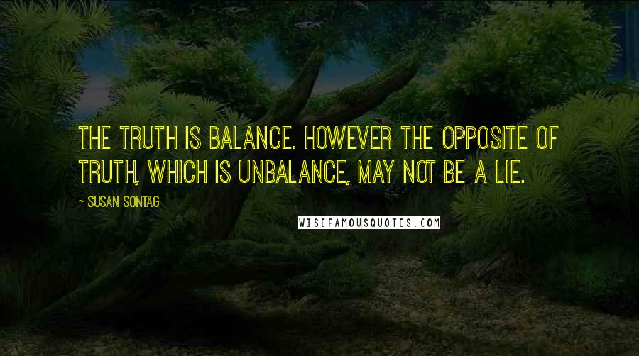 Susan Sontag Quotes: The truth is balance. However the opposite of truth, which is unbalance, may not be a lie.