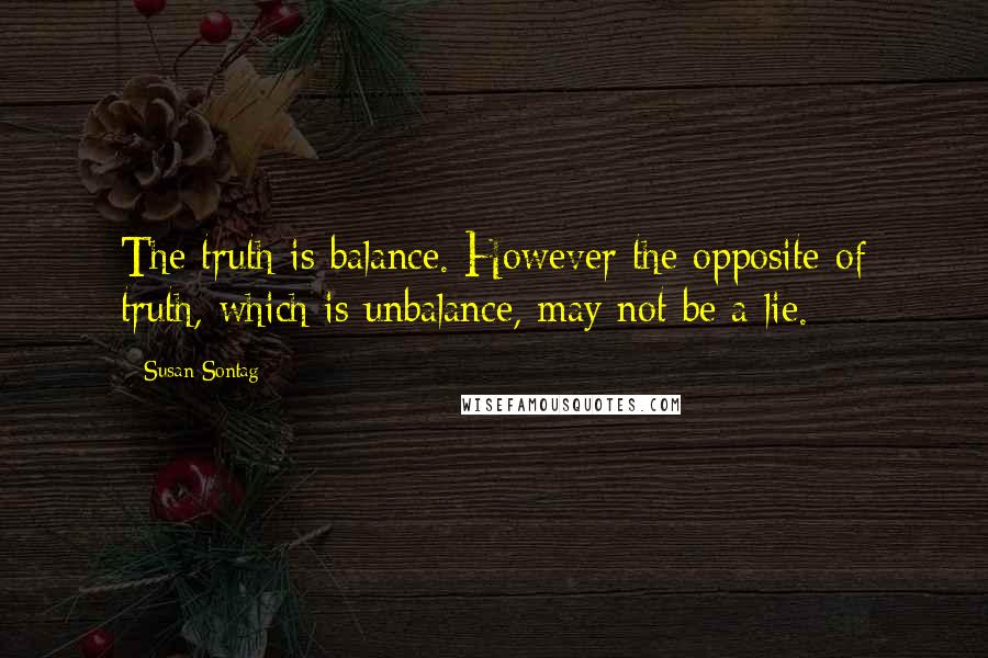 Susan Sontag Quotes: The truth is balance. However the opposite of truth, which is unbalance, may not be a lie.