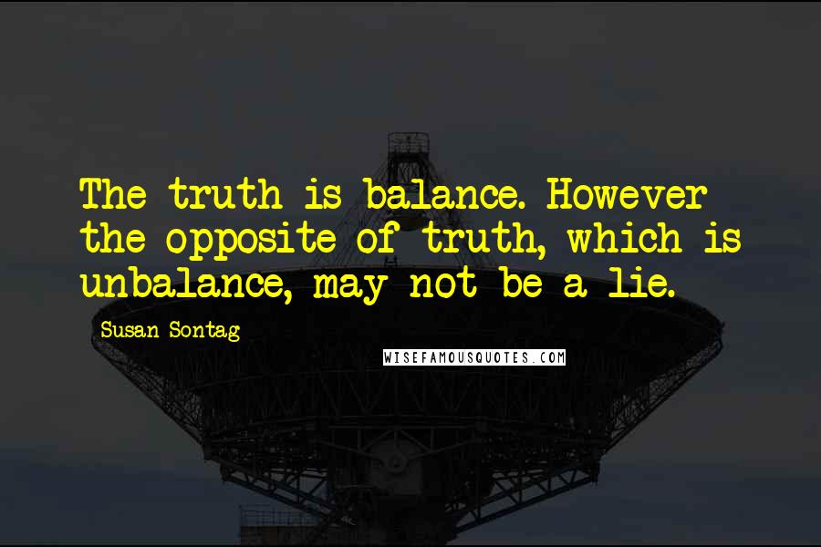 Susan Sontag Quotes: The truth is balance. However the opposite of truth, which is unbalance, may not be a lie.