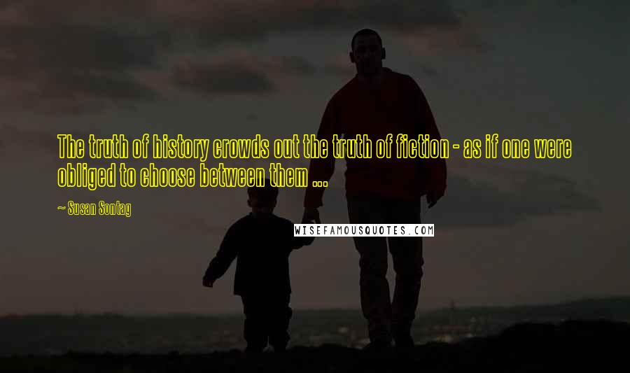 Susan Sontag Quotes: The truth of history crowds out the truth of fiction - as if one were obliged to choose between them ...