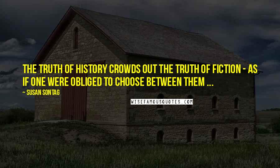 Susan Sontag Quotes: The truth of history crowds out the truth of fiction - as if one were obliged to choose between them ...