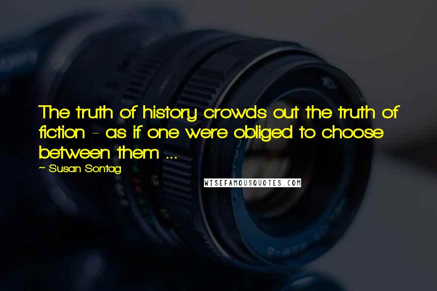 Susan Sontag Quotes: The truth of history crowds out the truth of fiction - as if one were obliged to choose between them ...