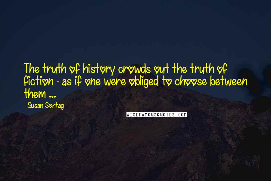 Susan Sontag Quotes: The truth of history crowds out the truth of fiction - as if one were obliged to choose between them ...