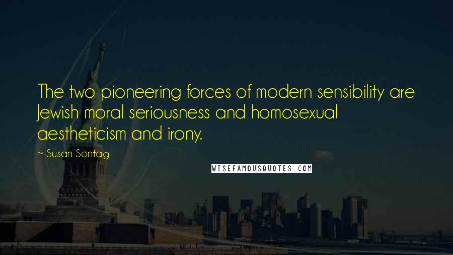 Susan Sontag Quotes: The two pioneering forces of modern sensibility are Jewish moral seriousness and homosexual aestheticism and irony.