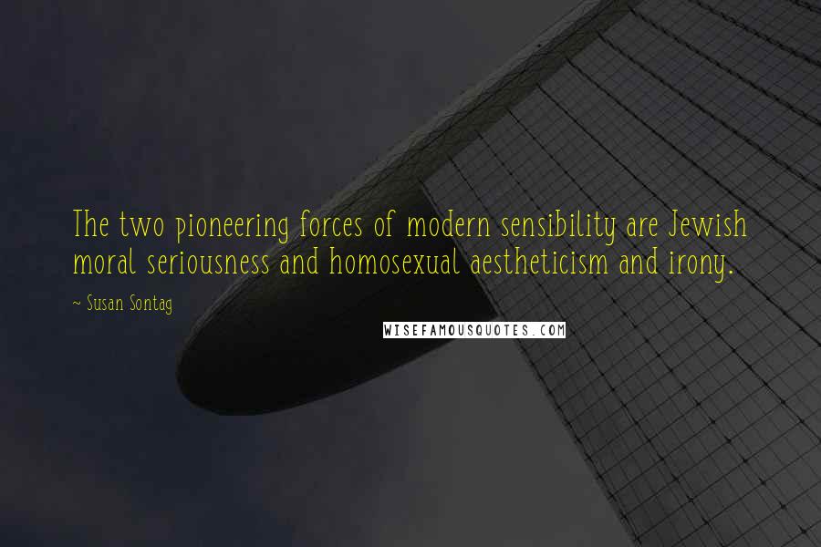 Susan Sontag Quotes: The two pioneering forces of modern sensibility are Jewish moral seriousness and homosexual aestheticism and irony.