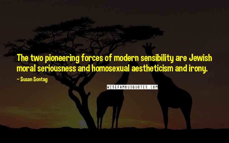 Susan Sontag Quotes: The two pioneering forces of modern sensibility are Jewish moral seriousness and homosexual aestheticism and irony.