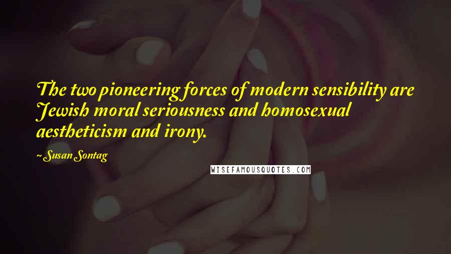 Susan Sontag Quotes: The two pioneering forces of modern sensibility are Jewish moral seriousness and homosexual aestheticism and irony.