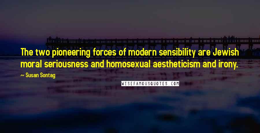 Susan Sontag Quotes: The two pioneering forces of modern sensibility are Jewish moral seriousness and homosexual aestheticism and irony.